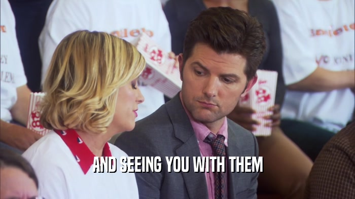 AND SEEING YOU WITH THEM  