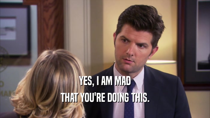 YES, I AM MAD THAT YOU'RE DOING THIS. 