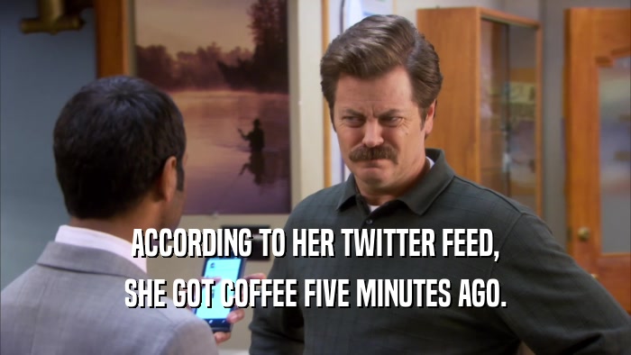 ACCORDING TO HER TWITTER FEED, SHE GOT COFFEE FIVE MINUTES AGO. 