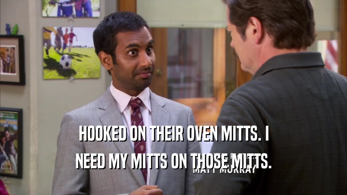 HOOKED ON THEIR OVEN MITTS. I NEED MY MITTS ON THOSE MITTS. 