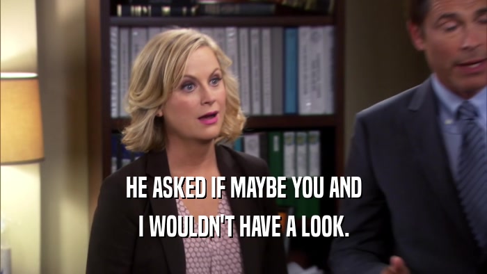 HE ASKED IF MAYBE YOU AND I WOULDN'T HAVE A LOOK. 