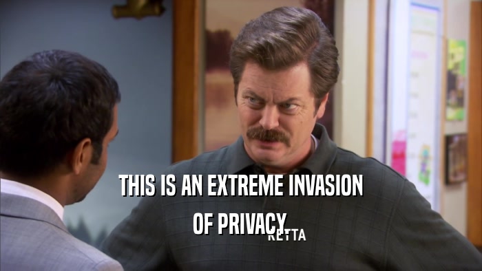 THIS IS AN EXTREME INVASION OF PRIVACY. 