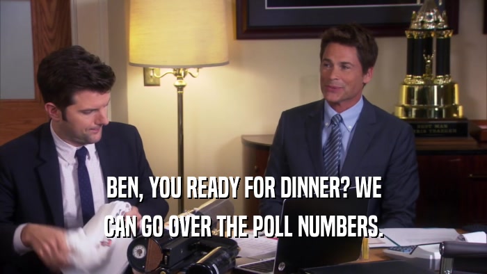 BEN, YOU READY FOR DINNER? WE CAN GO OVER THE POLL NUMBERS. 