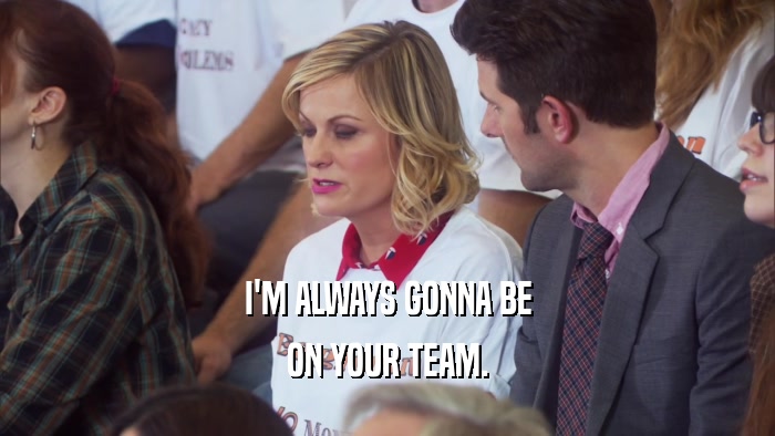 I'M ALWAYS GONNA BE ON YOUR TEAM. 