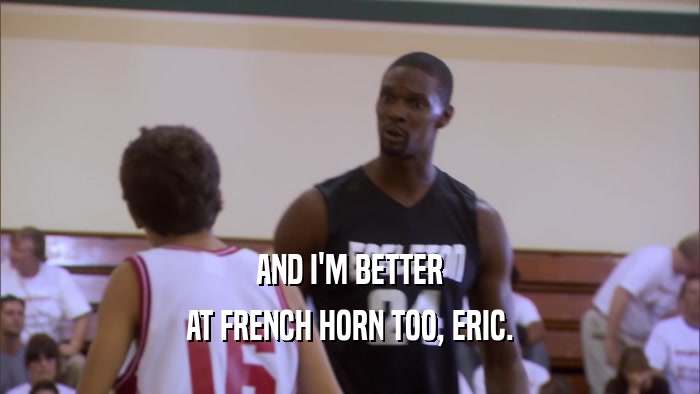 AND I'M BETTER AT FRENCH HORN TOO, ERIC. 
