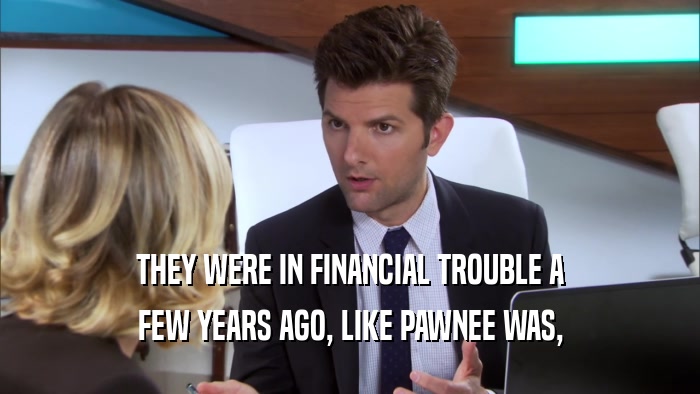 THEY WERE IN FINANCIAL TROUBLE A FEW YEARS AGO, LIKE PAWNEE WAS, 