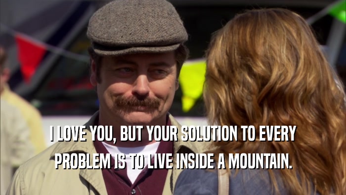 I LOVE YOU, BUT YOUR SOLUTION TO EVERY PROBLEM IS TO LIVE INSIDE A MOUNTAIN. 