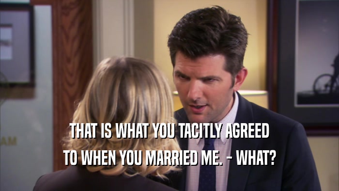 THAT IS WHAT YOU TACITLY AGREED TO WHEN YOU MARRIED ME. - WHAT? 