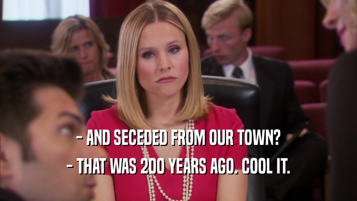 - AND SECEDED FROM OUR TOWN? - THAT WAS 200 YEARS AGO. COOL IT. 
