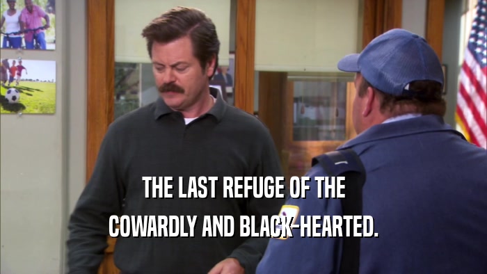 THE LAST REFUGE OF THE COWARDLY AND BLACK-HEARTED. 