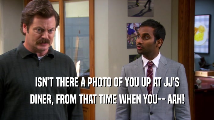 ISN'T THERE A PHOTO OF YOU UP AT JJ'S DINER, FROM THAT TIME WHEN YOU-- AAH! 