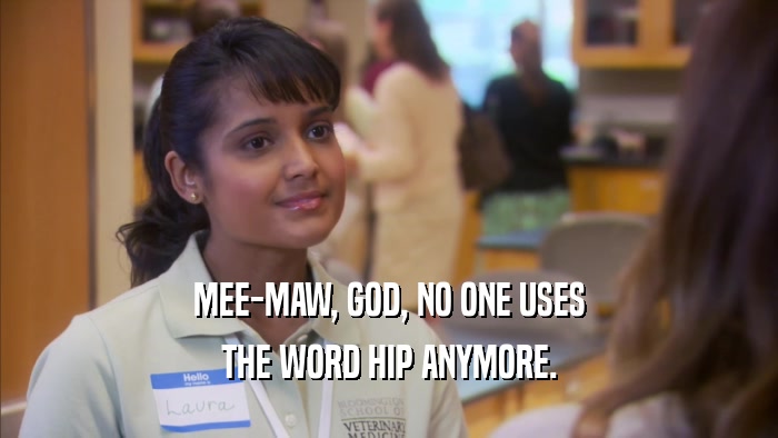 MEE-MAW, GOD, NO ONE USES THE WORD HIP ANYMORE. 