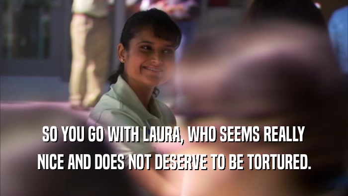 SO YOU GO WITH LAURA, WHO SEEMS REALLY NICE AND DOES NOT DESERVE TO BE TORTURED. 