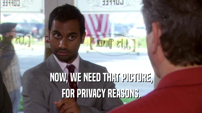 NOW, WE NEED THAT PICTURE, FOR PRIVACY REASONS. 
