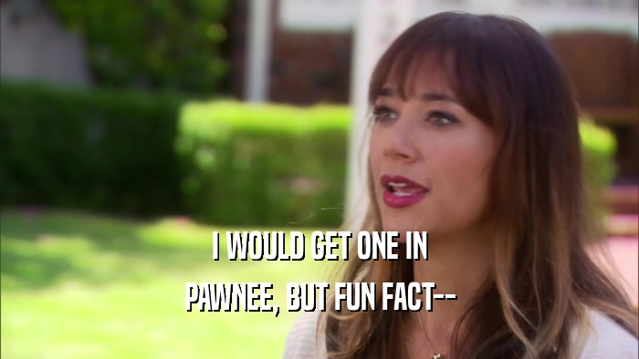 I WOULD GET ONE IN PAWNEE, BUT FUN FACT-- 