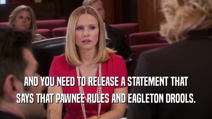AND YOU NEED TO RELEASE A STATEMENT THAT SAYS THAT PAWNEE RULES AND EAGLETON DROOLS. 
