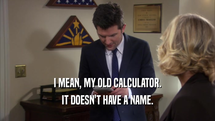 I MEAN, MY OLD CALCULATOR. IT DOESN'T HAVE A NAME. 