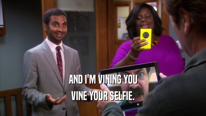 AND I'M VINING YOU VINE YOUR SELFIE. 