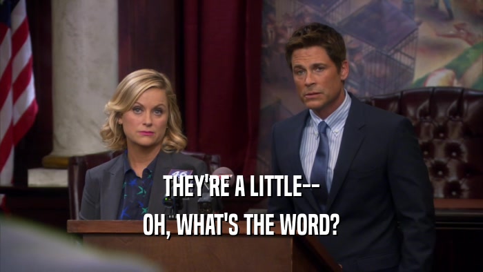 THEY'RE A LITTLE-- OH, WHAT'S THE WORD? 