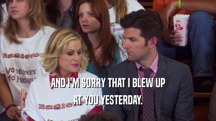 AND I'M SORRY THAT I BLEW UP AT YOU YESTERDAY. 