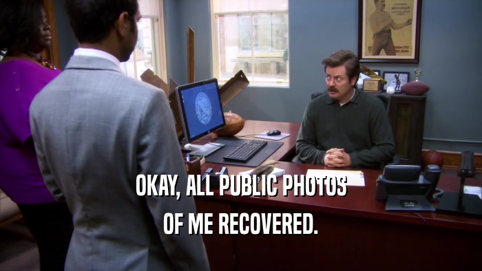 OKAY, ALL PUBLIC PHOTOS OF ME RECOVERED. 