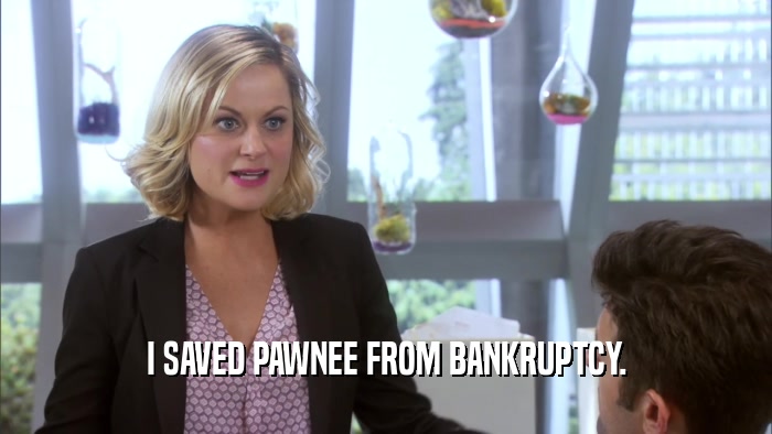 I SAVED PAWNEE FROM BANKRUPTCY.  