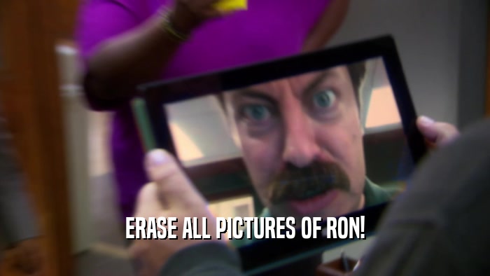 ERASE ALL PICTURES OF RON!  