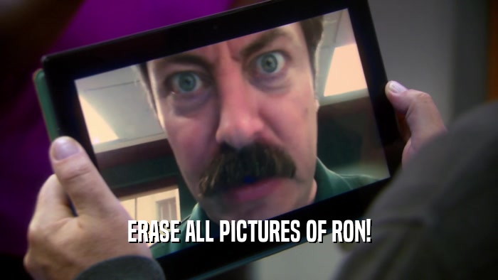 ERASE ALL PICTURES OF RON!  