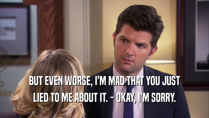 BUT EVEN WORSE, I'M MAD THAT YOU JUST LIED TO ME ABOUT IT. - OKAY, I'M SORRY. 