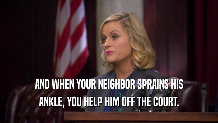 AND WHEN YOUR NEIGHBOR SPRAINS HIS ANKLE, YOU HELP HIM OFF THE COURT. 