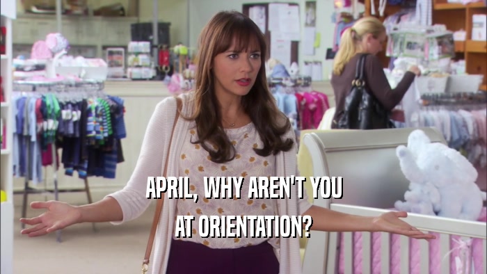 APRIL, WHY AREN'T YOU
 AT ORIENTATION?
 