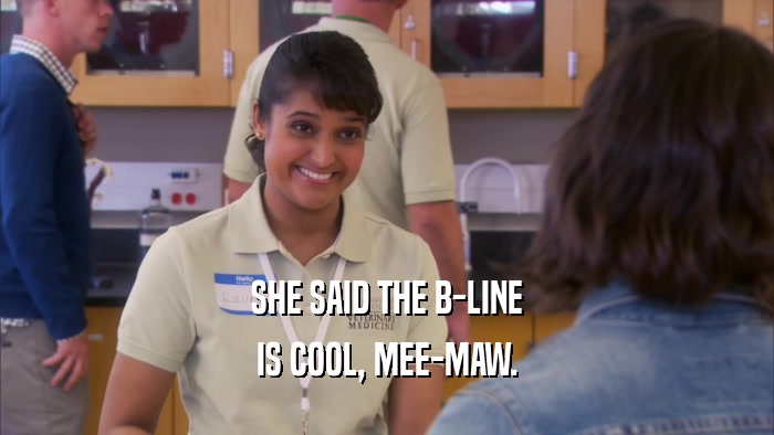 SHE SAID THE B-LINE IS COOL, MEE-MAW. 