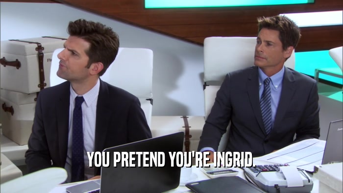 YOU PRETEND YOU'RE INGRID.  