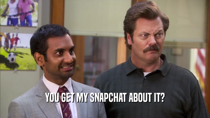 YOU GET MY SNAPCHAT ABOUT IT?
  