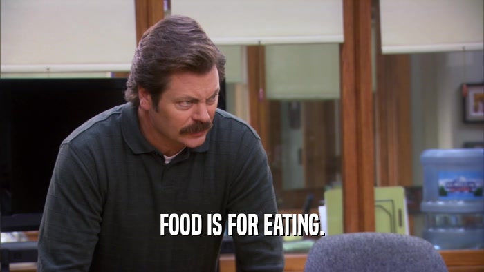 FOOD IS FOR EATING.  