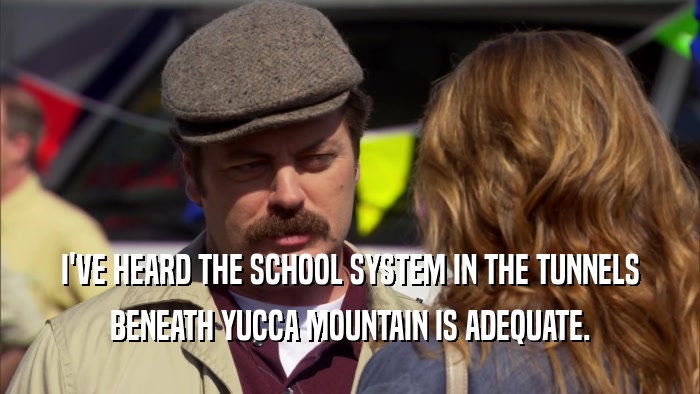 I'VE HEARD THE SCHOOL SYSTEM IN THE TUNNELS BENEATH YUCCA MOUNTAIN IS ADEQUATE. 
