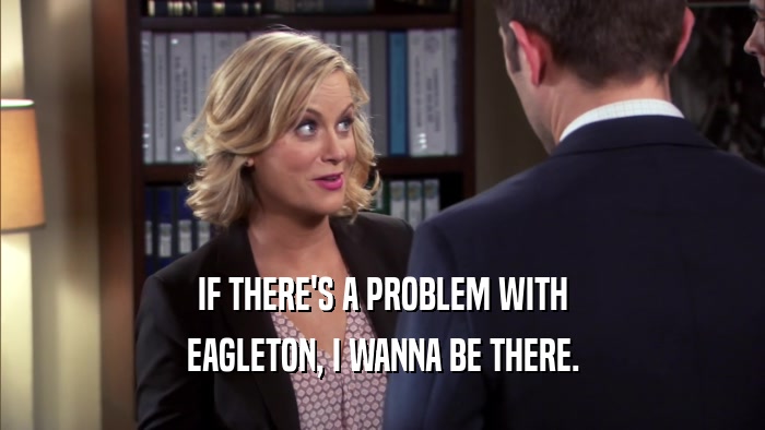 IF THERE'S A PROBLEM WITH EAGLETON, I WANNA BE THERE. 