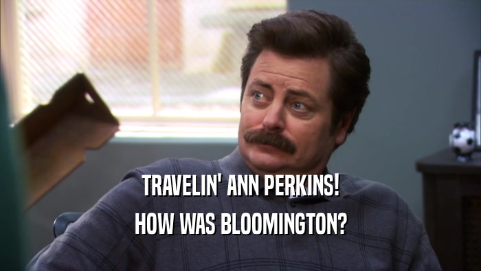 TRAVELIN' ANN PERKINS!
 HOW WAS BLOOMINGTON?
 