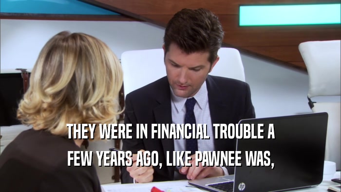 THEY WERE IN FINANCIAL TROUBLE A FEW YEARS AGO, LIKE PAWNEE WAS, 