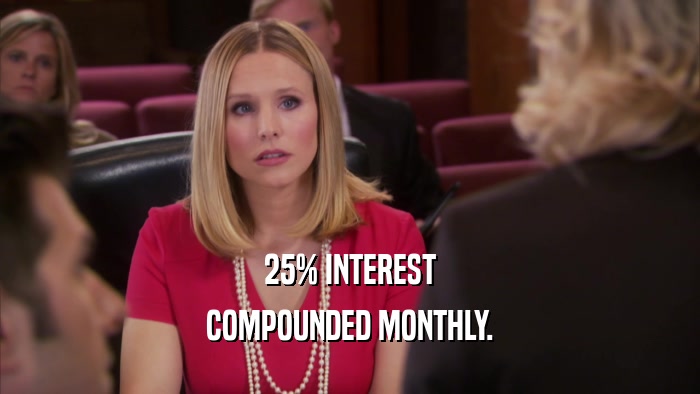 25% INTEREST COMPOUNDED MONTHLY. 