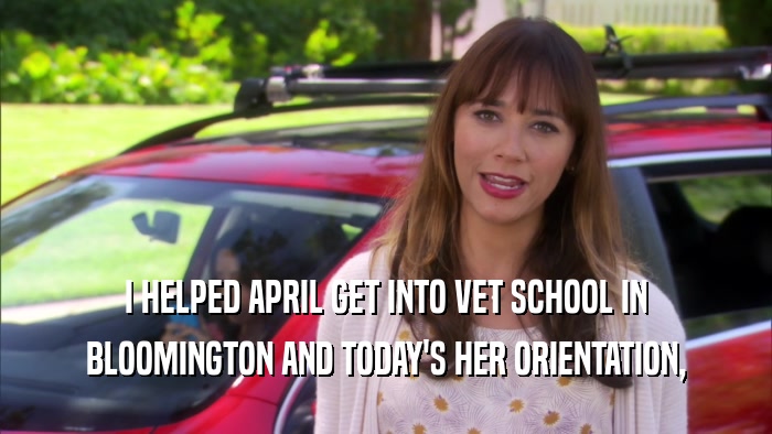 I HELPED APRIL GET INTO VET SCHOOL IN BLOOMINGTON AND TODAY'S HER ORIENTATION, 