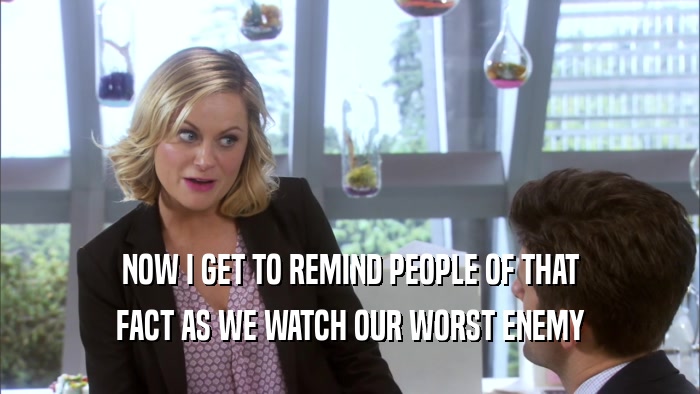 NOW I GET TO REMIND PEOPLE OF THAT FACT AS WE WATCH OUR WORST ENEMY 
