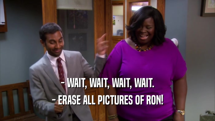 - WAIT, WAIT, WAIT, WAIT. - ERASE ALL PICTURES OF RON! 