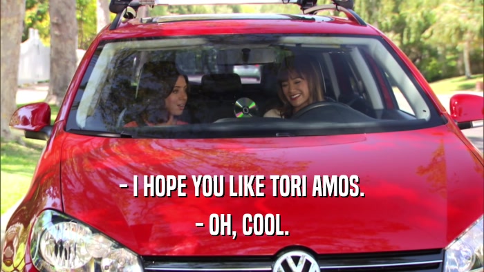 - I HOPE YOU LIKE TORI AMOS. - OH, COOL. 