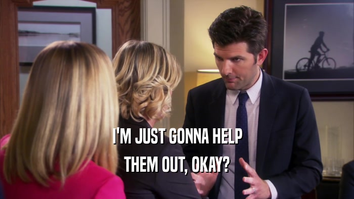 I'M JUST GONNA HELP THEM OUT, OKAY? 