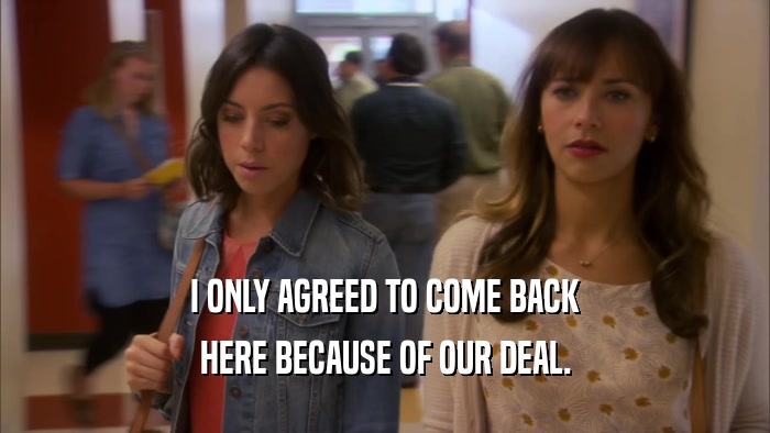 I ONLY AGREED TO COME BACK HERE BECAUSE OF OUR DEAL. 