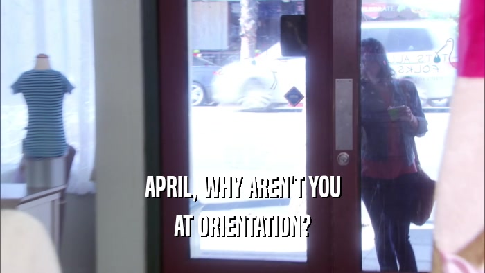 APRIL, WHY AREN'T YOU AT ORIENTATION? 