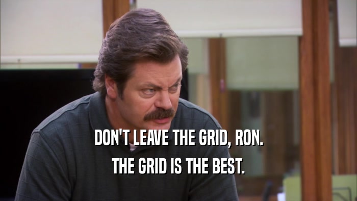 DON'T LEAVE THE GRID, RON. THE GRID IS THE BEST. 