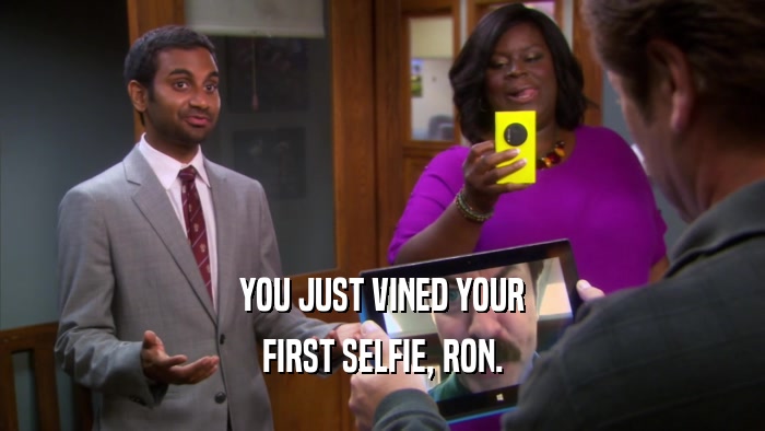 YOU JUST VINED YOUR FIRST SELFIE, RON. 
