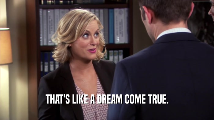 THAT'S LIKE A DREAM COME TRUE.  